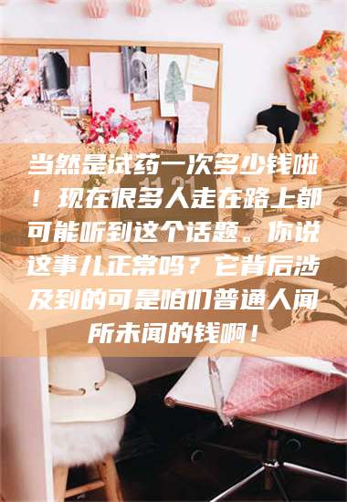 文山当然是试药一次多少钱啦！现在很多人走在路上都可能听到这个话题。你说这事儿正常吗？它背后涉及到的可是咱们普通人闻所未闻的钱啊！ 第1张