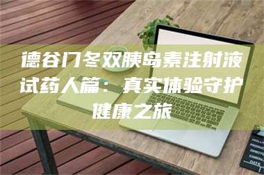 文山德谷门冬双胰岛素注射液试药人篇：真实体验守护健康之旅 第1张