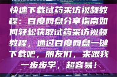 文山快速下载试药采访视频教程:百度网盘分享指南如何轻松获取试药采访视频教程,通过百度网盘一键下载吧,朋友们,来跟我一步步学,超容易! 第1张 文山快速下载试药采访视频教程:百度网盘分享指南如何轻松获取试药采访视频教程,通过百度网盘一键下载吧,朋友们,来跟我一步步学,超容易! 第1张