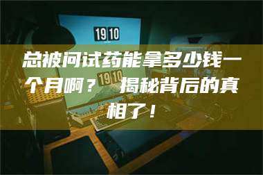 文山总被问试药能拿多少钱一个月啊？ 揭秘背后的真相了！ 第1张
