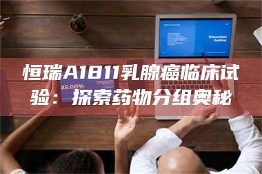 文山恒瑞A1811乳腺癌临床试验：探索药物分组奥秘 第1张