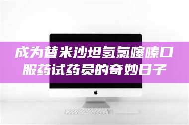 文山成为替米沙坦氢氯噻嗪口服药试药员的奇妙日子 第1张