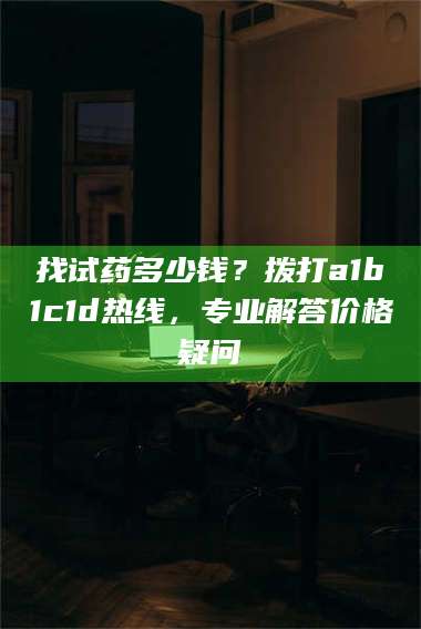 文山找试药多少钱？拨打a1b1c1d热线，专业解答价格疑问 第1张