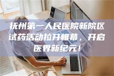 文山抚州第一人民医院新院区试药活动拉开帷幕，开启医界新纪元！ 第1张