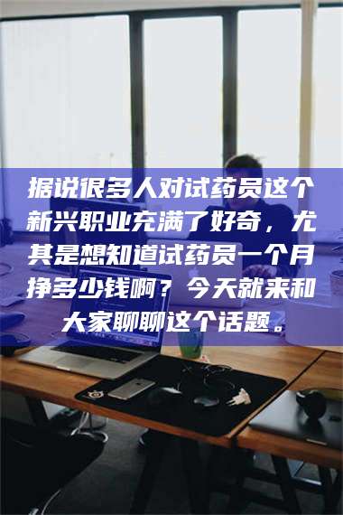 文山据说很多人对试药员这个新兴职业充满了好奇，尤其是想知道试药员一个月挣多少钱啊？今天就来和大家聊聊这个话题。 第1张