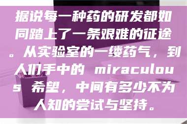文山据说每一种药的研发都如同踏上了一条艰难的征途。从实验室的一缕药气，到人们手中的 miraculous 希望，中间有多少不为人知的尝试与坚持。 第1张