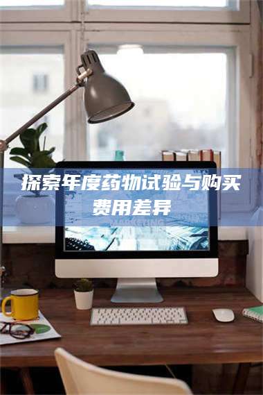文山探索年度药物试验与购买费用差异 第1张