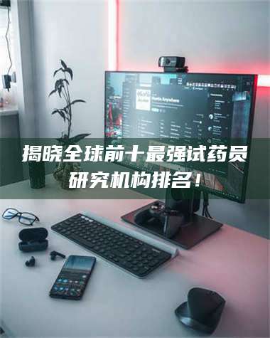 文山揭晓全球前十最强试药员研究机构排名！ 第1张