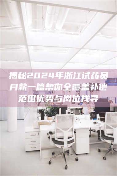 文山揭秘2024年浙江试药员月薪一篇帮你全覆盖补偿范围优势与岗位找寻 第1张