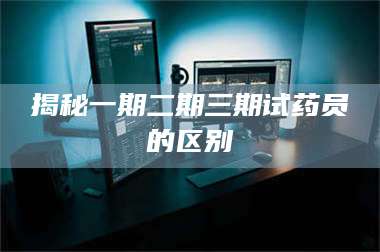 文山揭秘一期二期三期试药员的区别 第1张