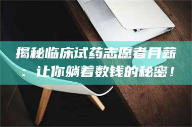文山揭秘临床试药志愿者月薪：让你躺着数钱的秘密！ 第1张