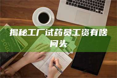 文山揭秘工厂试药员工资有啥问头 第1张