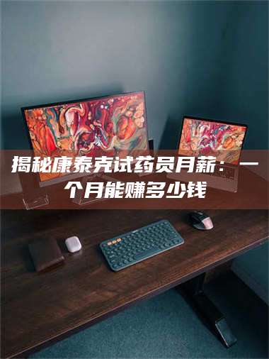 文山揭秘康泰克试药员月薪：一个月能赚多少钱 第1张