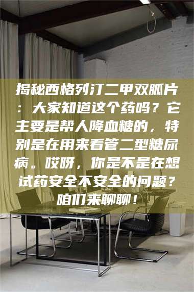 文山揭秘西格列汀二甲双胍片：大家知道这个药吗？它主要是帮人降血糖的，特别是在用来看管二型糖尿病。哎呀，你是不是在想试药安全不安全的问题？咱们来聊聊！ 第1张