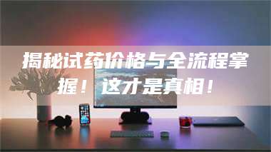 文山揭秘试药价格与全流程掌握！这才是真相！ 第1张