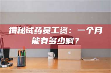 文山揭秘试药员工资：一个月能有多少啊？ 第1张