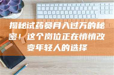 文山揭秘试药员月入过万的秘密！这个岗位正在悄悄改变年轻人的选择 第1张