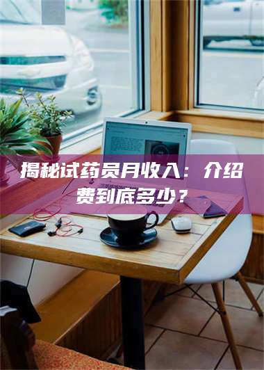 文山揭秘试药员月收入：介绍费到底多少？ 第1张