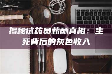 文山揭秘试药员薪酬真相：生死背后的灰色收入 第1张