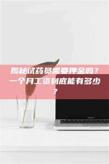 文山揭秘试药员需要押金吗？一个月工资到底能有多少？ 第1张