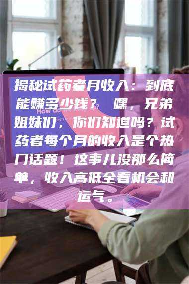 文山揭秘试药者月收入：到底能赚多少钱？ 嘿，兄弟姐妹们，你们知道吗？试药者每个月的收入是个热门话题！这事儿没那么简单，收入高低全看机会和运气。 第1张