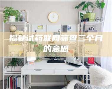 文山揭秘试药联网筛查三个月的意思 第1张