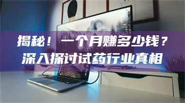 文山揭秘！一个月赚多少钱？深入探讨试药行业真相 第1张