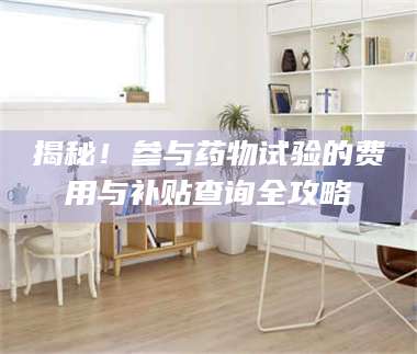 文山揭秘！参与药物试验的费用与补贴查询全攻略 第1张
