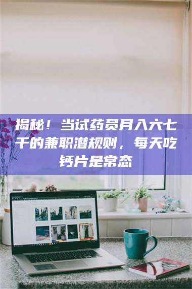 文山揭秘！当试药员月入六七千的兼职潜规则，每天吃钙片是常态 第1张