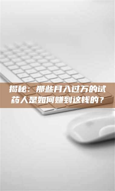 文山揭秘：那些月入过万的试药人是如何赚到这钱的？ 第1张