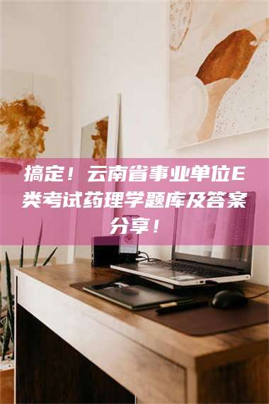 文山搞定！云南省事业单位E类考试药理学题库及答案分享！ 第1张