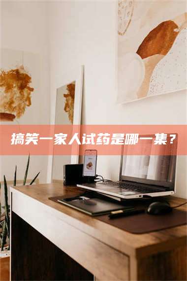 文山搞笑一家人试药是哪一集？ 第1张