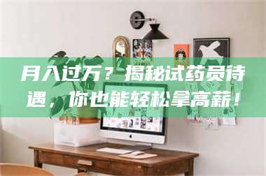 文山月入过万？揭秘试药员待遇，你也能轻松拿高薪！ 第1张