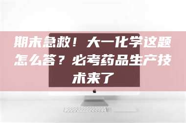 文山期末急救！大一化学这题怎么答？必考药品生产技术来了 第1张