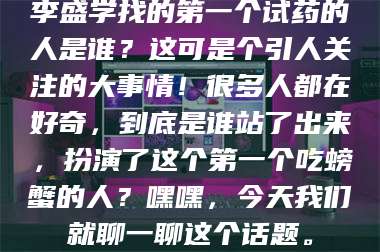 文山李盛学找的第一个试药的人是谁？这可是个引人关注的大事情！很多人都在好奇，到底是谁站了出来，扮演了这个第一个吃螃蟹的人？嘿嘿，今天我们就聊一聊这个话题。 第1张
