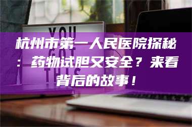 文山杭州市第一人民医院探秘：药物试胆又安全？来看背后的故事！ 第1张