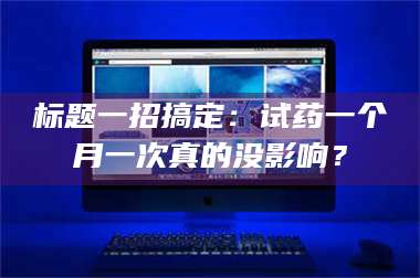 文山标题一招搞定：试药一个月一次真的没影响？ 第1张