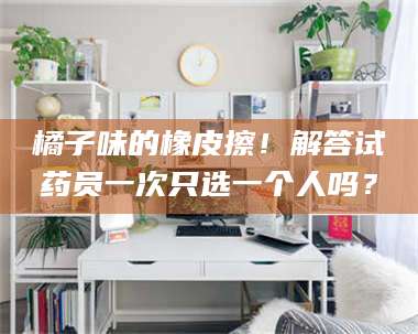 文山橘子味的橡皮擦！解答试药员一次只选一个人吗？ 第1张