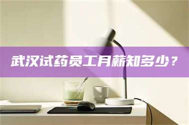 文山武汉试药员工月薪知多少？ 第1张