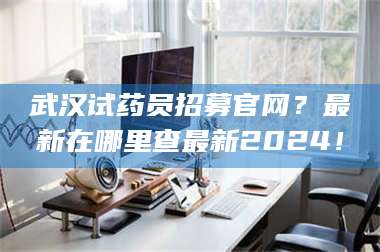 文山武汉试药员招募官网？最新在哪里查最新2024！ 第1张