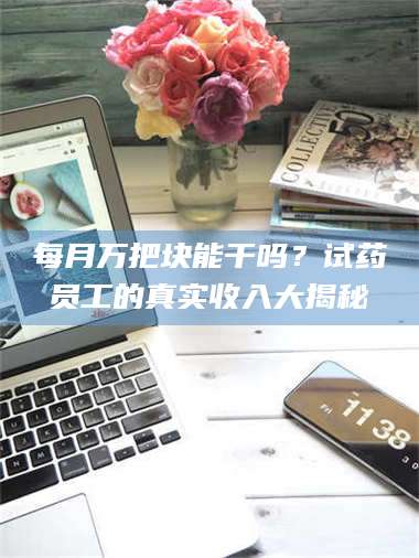 文山每月万把块能干吗？试药员工的真实收入大揭秘 第1张