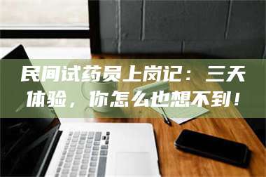 文山民间试药员上岗记：三天体验，你怎么也想不到！ 第1张