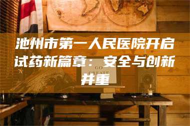 文山池州市第一人民医院开启试药新篇章：安全与创新并重 第1张