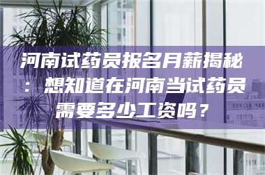 文山河南试药员报名月薪揭秘：想知道在河南当试药员需要多少工资吗？ 第1张
