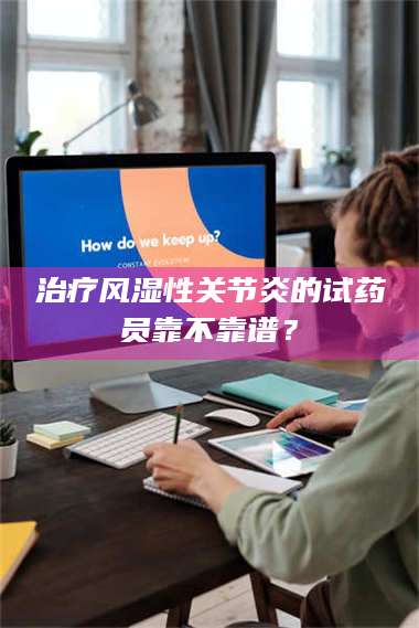 文山***风湿性关节炎的试药员靠不靠谱？ 第1张