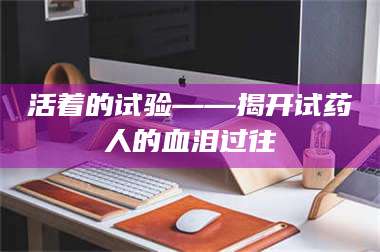 文山活着的试验——揭开试药人的血泪过往 第1张