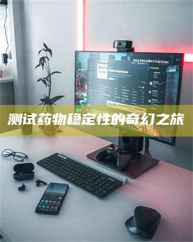 文山测试药物稳定性的奇幻之旅 第1张