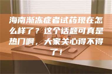 文山海南渐冻症者试药现在怎么样了？这个话题可真是热门啊，大家关心得不得了！ 第1张