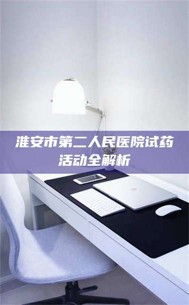 文山淮安市第二人民医院试药活动全解析 第1张
