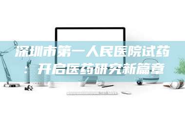 文山深圳市第一人民医院试药：开启医药研究新篇章 第1张